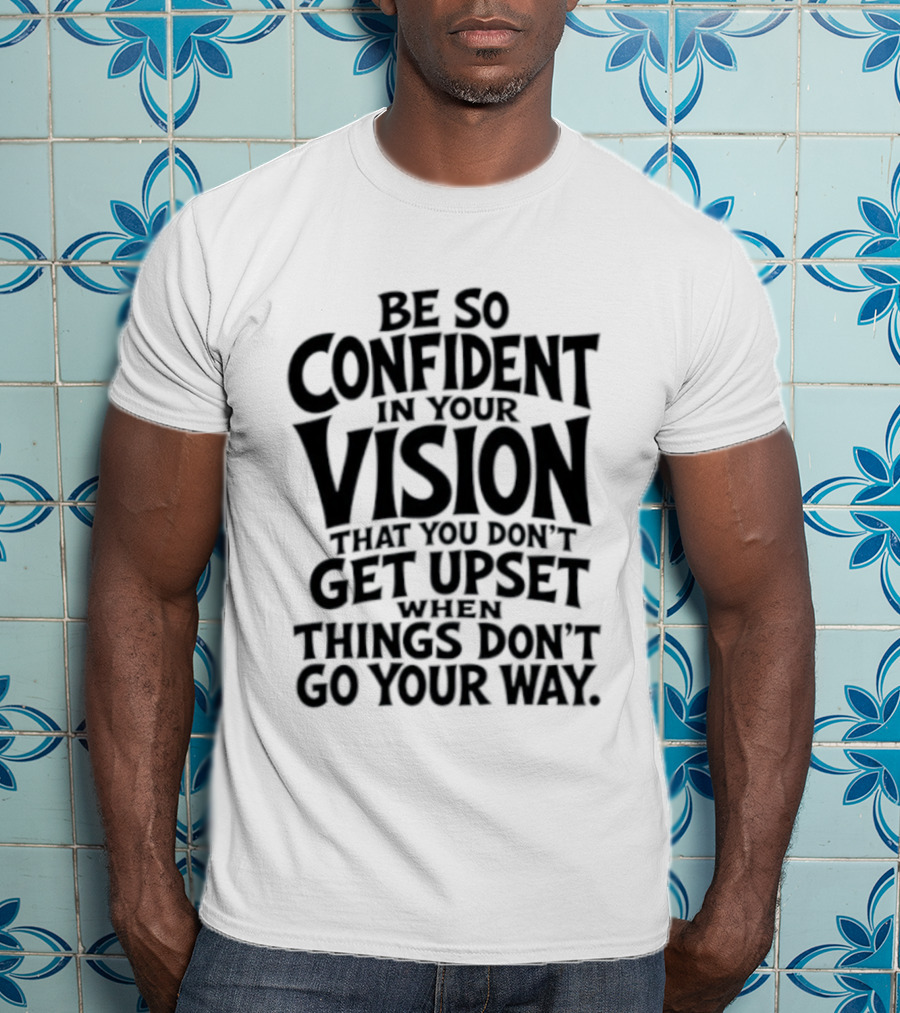 Be So Confident In Your Vision That You Don't Get Upset When Things Don't Go Your Way T-Shirt