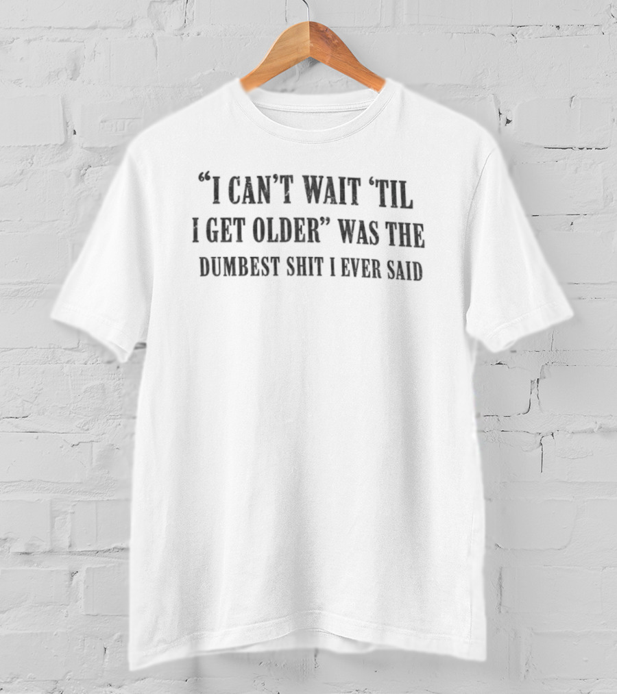 I Can't Wait 'Til I Get Older Was The Dumbest Shit I Ever Said T-Shirt