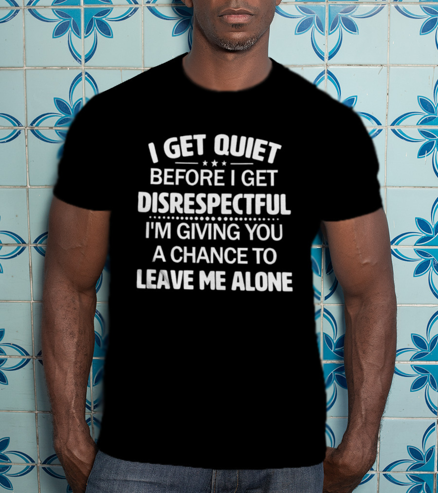 I Get Quiet Before I Get Disrespectful I'm Giving You A Chance To Leave Me Alone T-Shirt