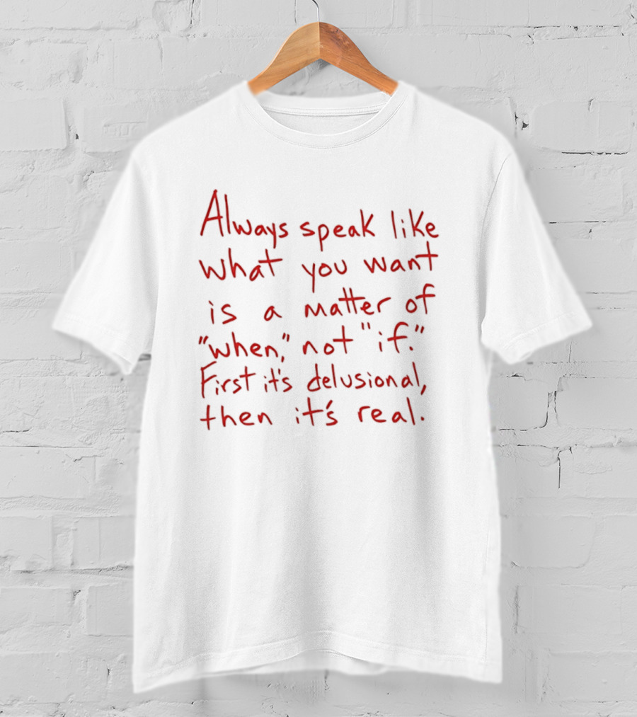 Always Speak Like What You Want Is A Matter Of When Not If First It's Delusional Then It's Real T-Shirt