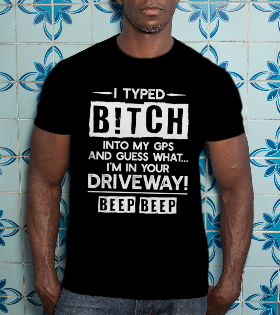 I Typed Bitch Into My GPS And Guess What I'm In Your Driveway Beep Beep T-Shirt