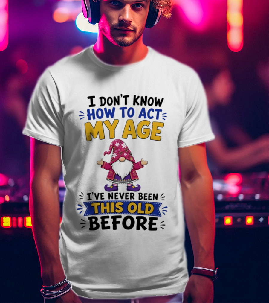 Gnomes I Don't Know How To Act My Age I've Never Been This Old Before T-Shirt