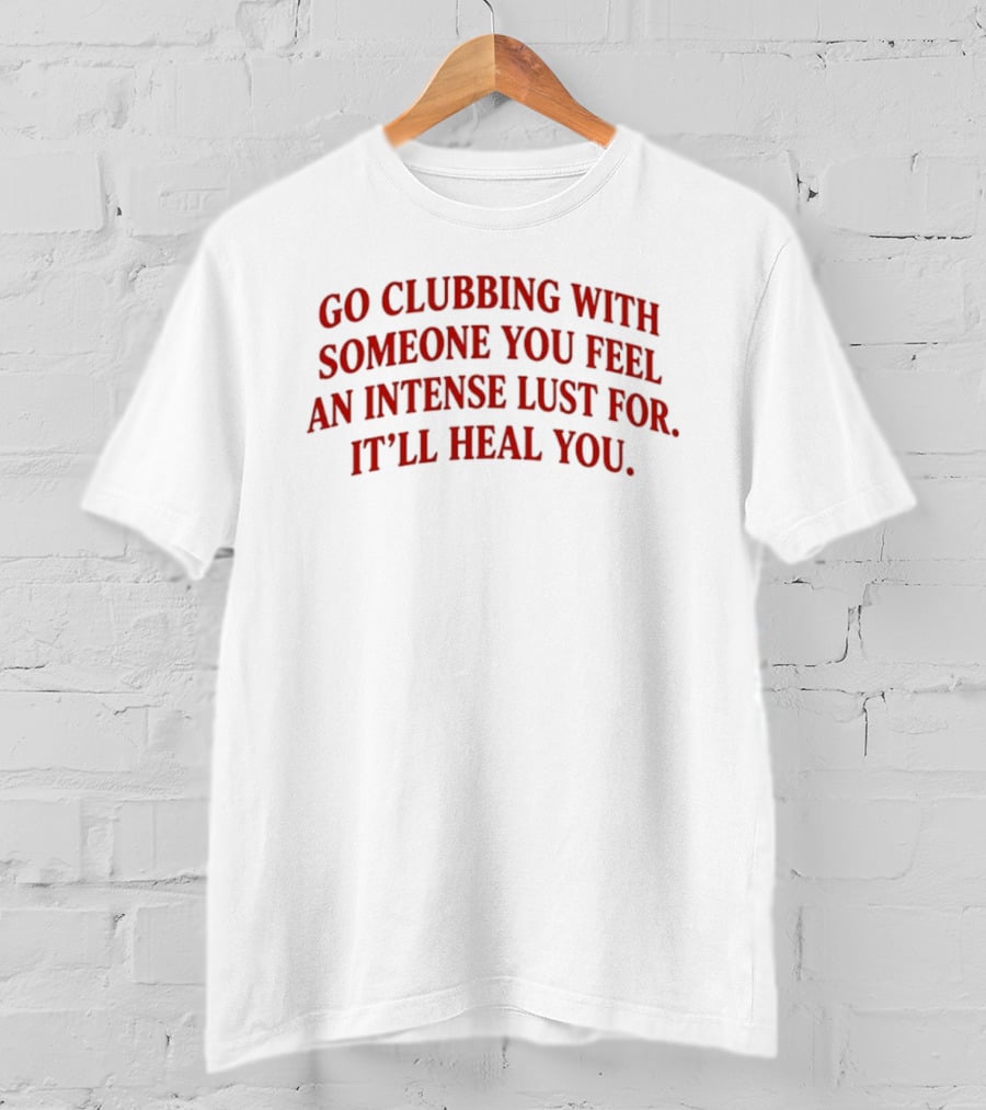 Go Clubbing With Someone You Feel An Intense Lust For It'll Heal You T-Shirt