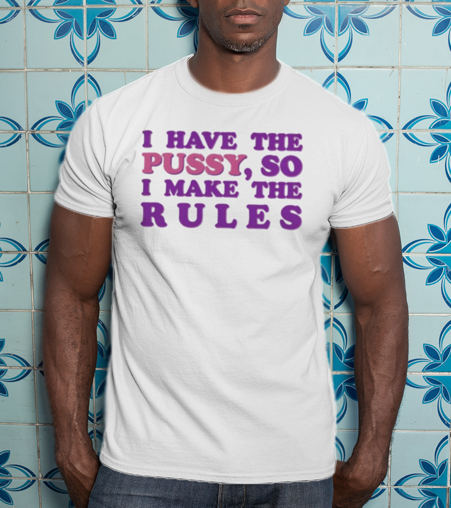 I Have The Pussy So I Make The Rules T-Shirt