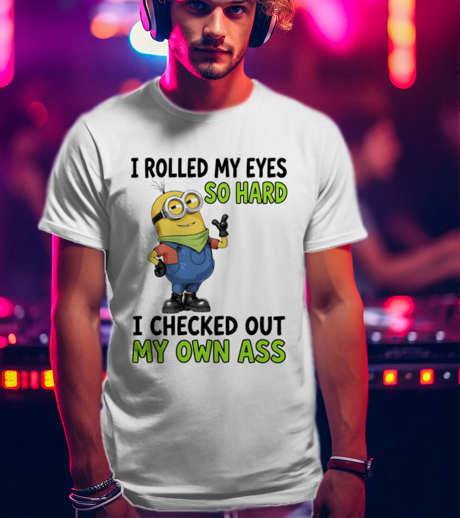 I Rolled My Eyes So Hard Minion Checked Out My Own Ass T-Shirt