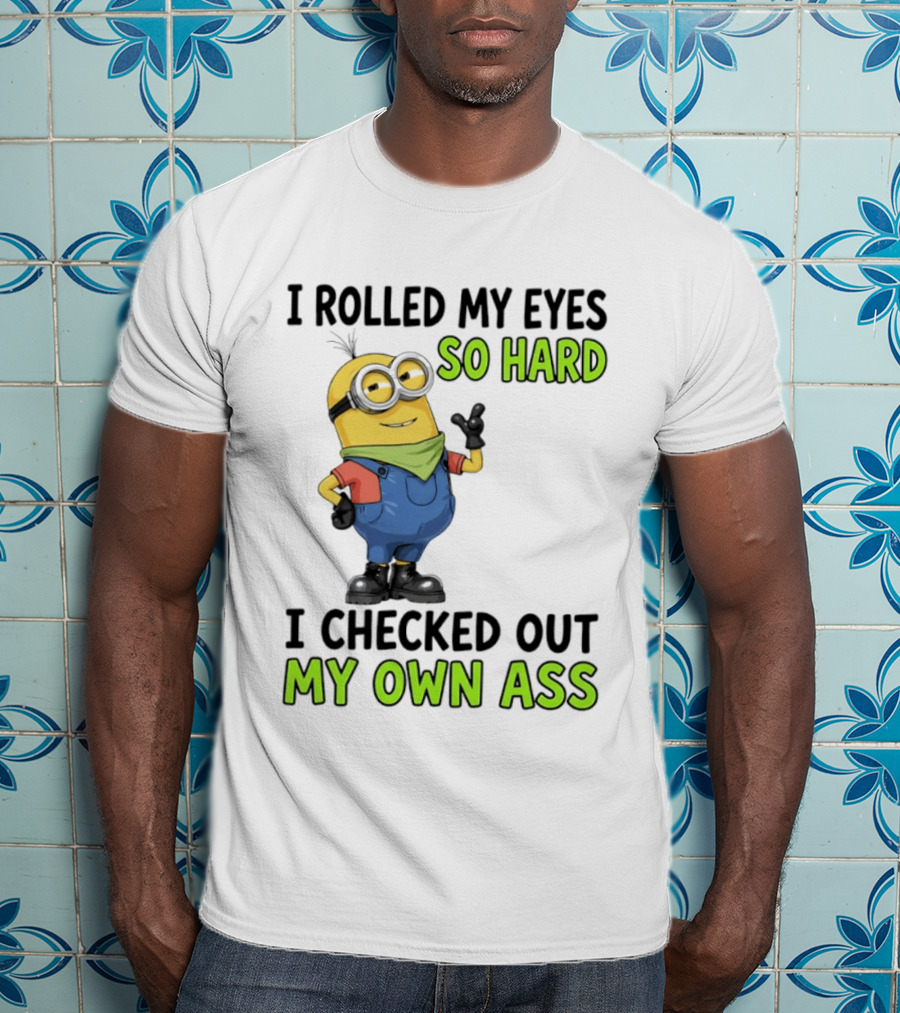 I Rolled My Eyes So Hard Minion Checked Out My Own Ass T-Shirt