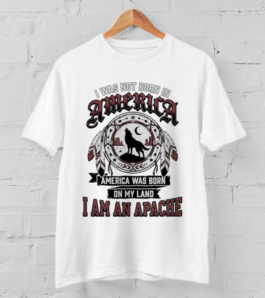 I Was Not Born In America America Was Born On My Land I Am An Apache T-Shirt