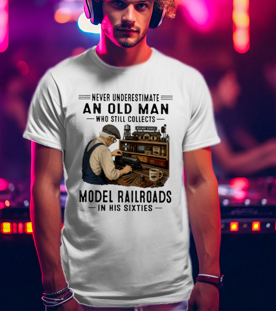 Never Underestimate An Old Man Collecting Model Railroads In His Sixties T-Shirt