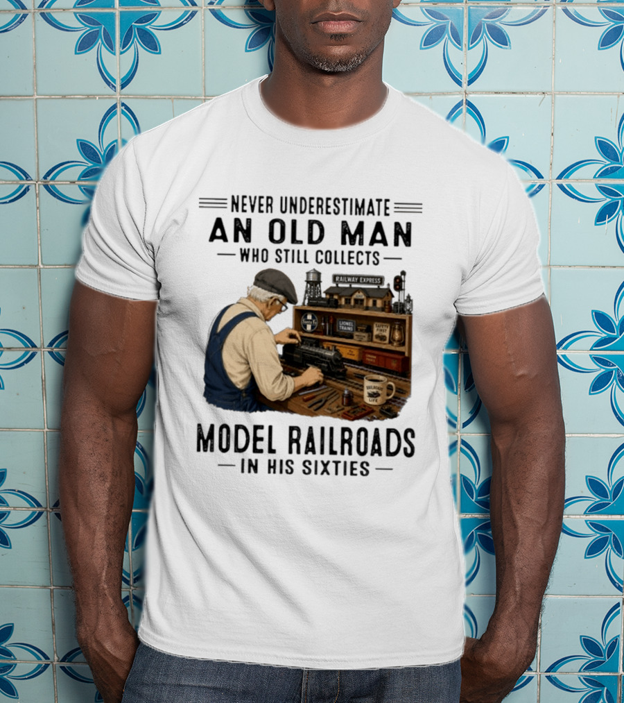 Never Underestimate An Old Man Collecting Model Railroads In His Sixties T-Shirt