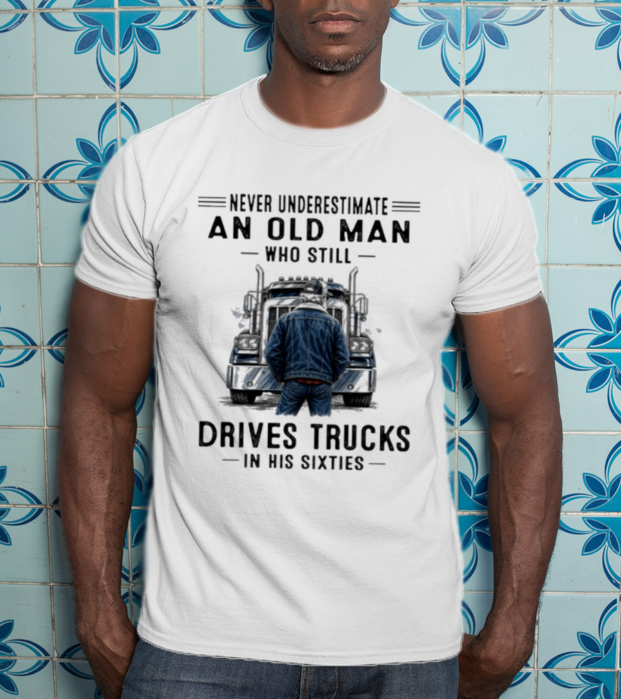 Never Underestimate An Old Man Who Still Drives Trucks In His Sixties T-Shirt