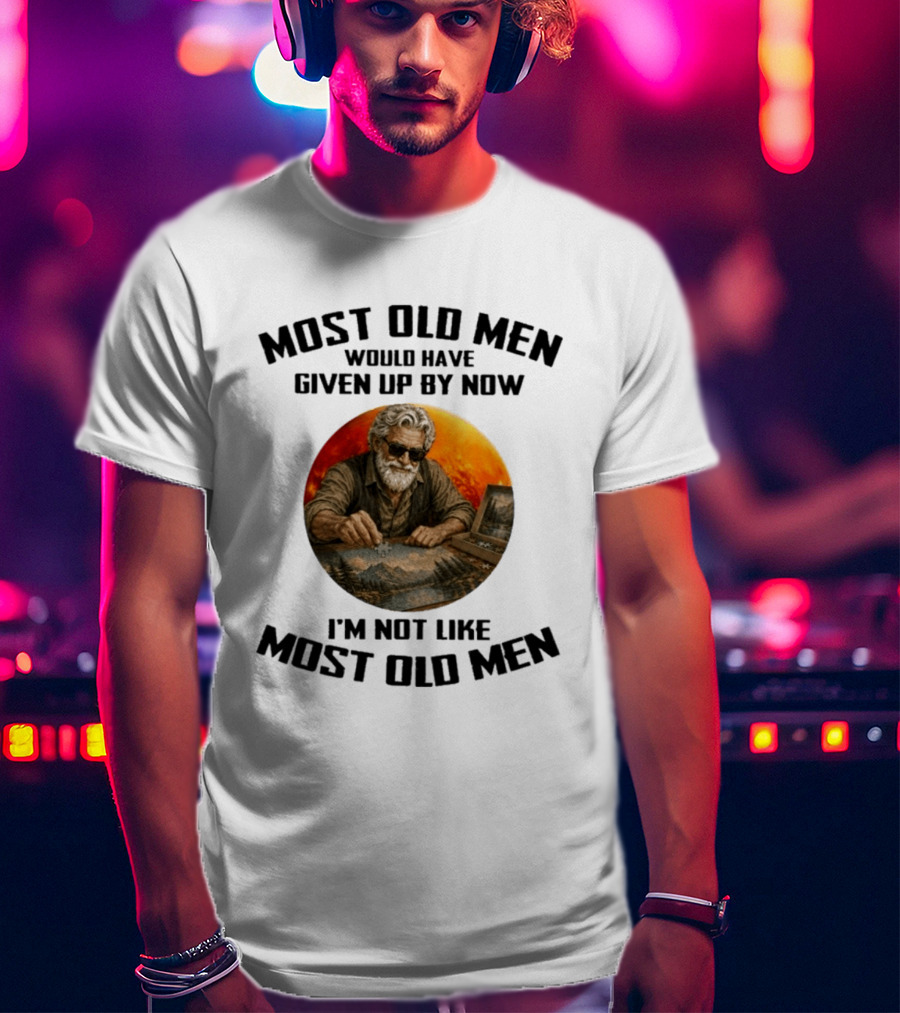 Most Old Men Would Have Given Up By Now I'm Not Like Most Old Men T-Shirt