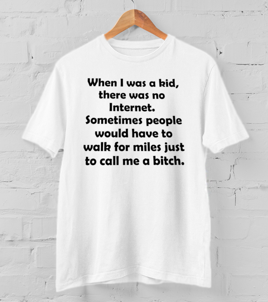 When I Was A Kid There Was No Internet Sometimes People Walk For Miles Just To Call Me A Bitch T-Shirt