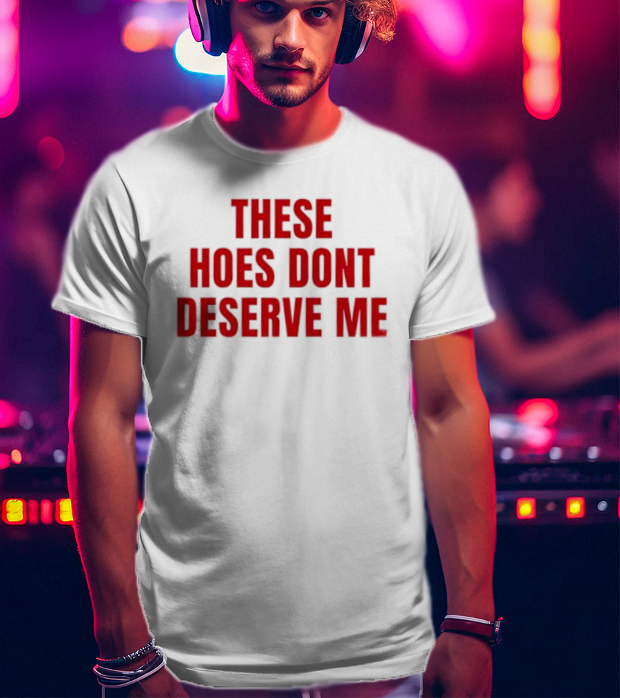 These Hoes Dont Deserve Me Retro Bold Red Lettering T-Shirt