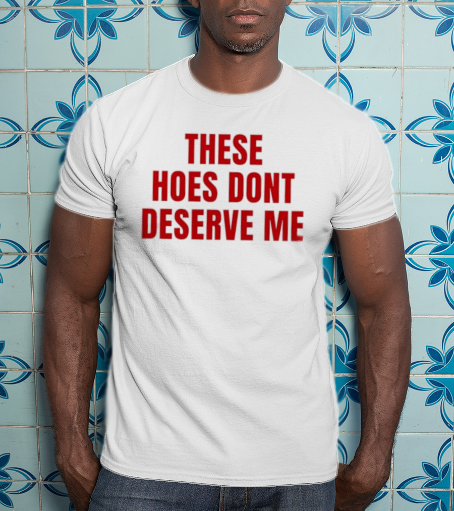 These Hoes Dont Deserve Me Retro Bold Red Lettering T-Shirt