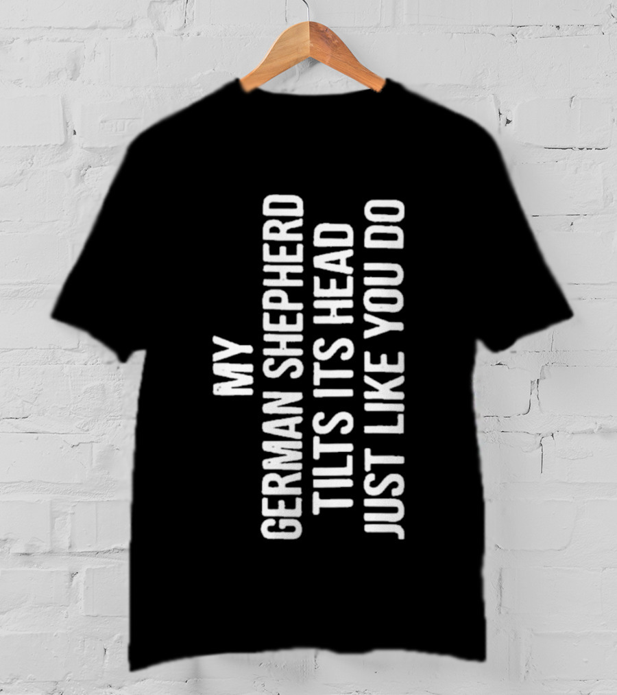 My German Shepherd Tilts Its Head Just Like You Do T-Shirt