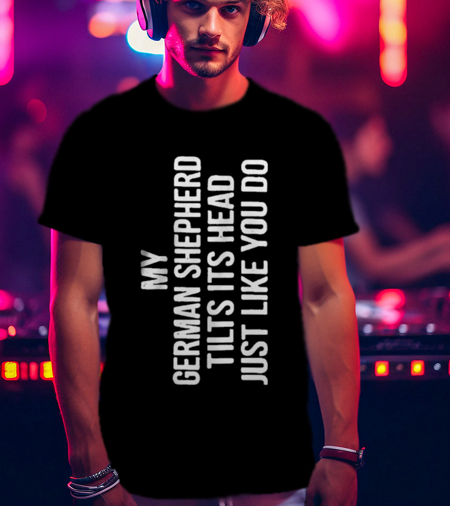 My German Shepherd Tilts Its Head Just Like You Do T-Shirt