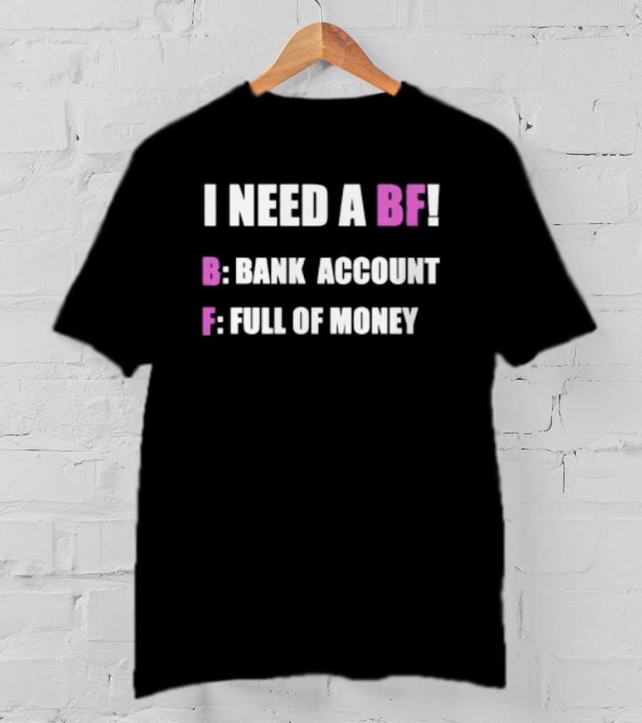 I Need A BF Bank Account Full Of Money T-Shirt