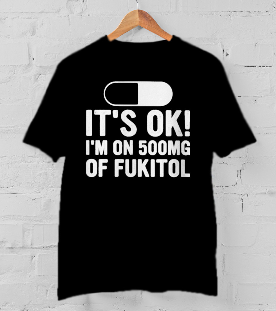 It's Ok I'm On 500mg Of Fukitol Capsule Humor T-Shirt