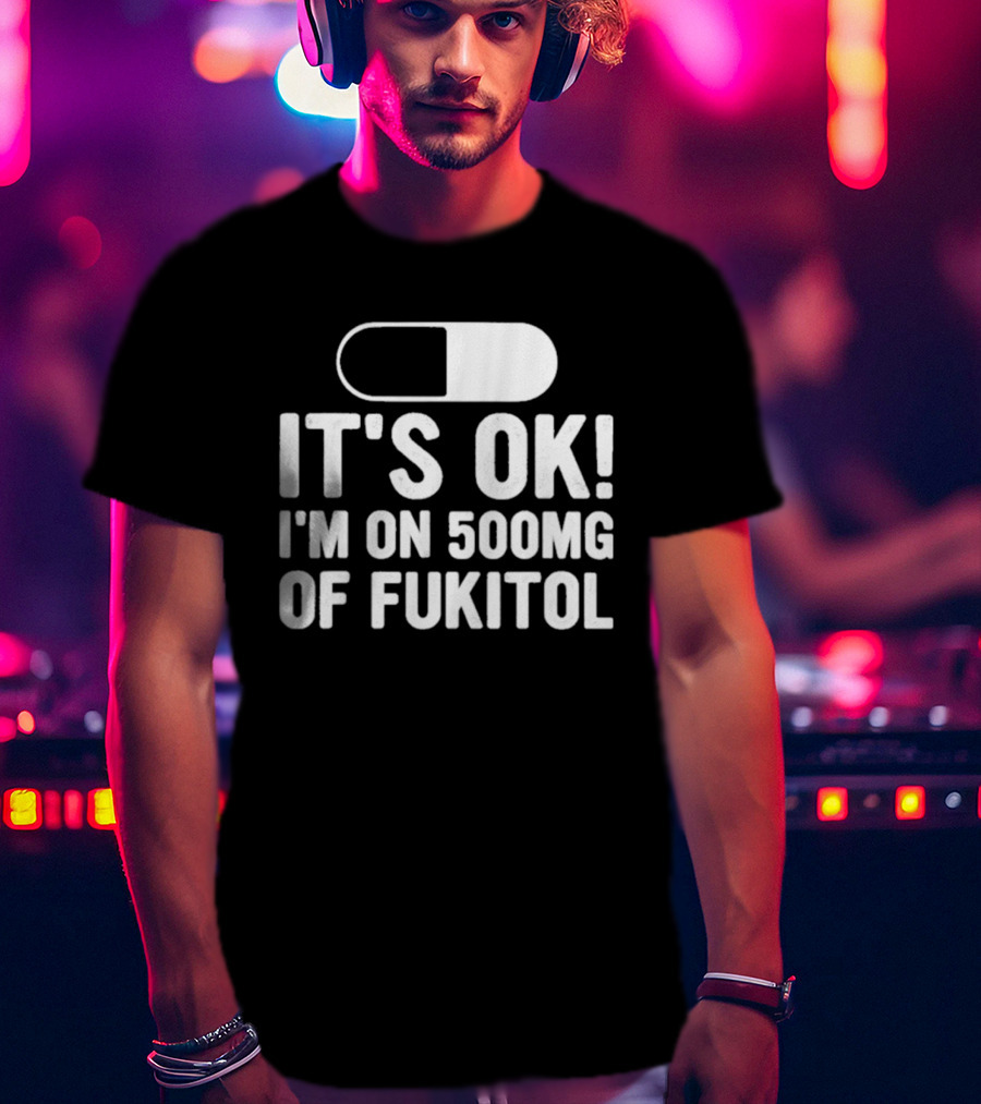 It's Ok I'm On 500mg Of Fukitol Capsule Humor T-Shirt