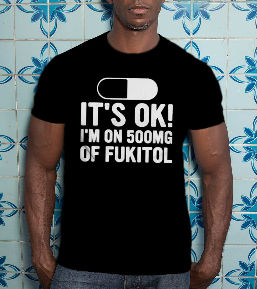 It's Ok I'm On 500mg Of Fukitol Capsule Humor T-Shirt