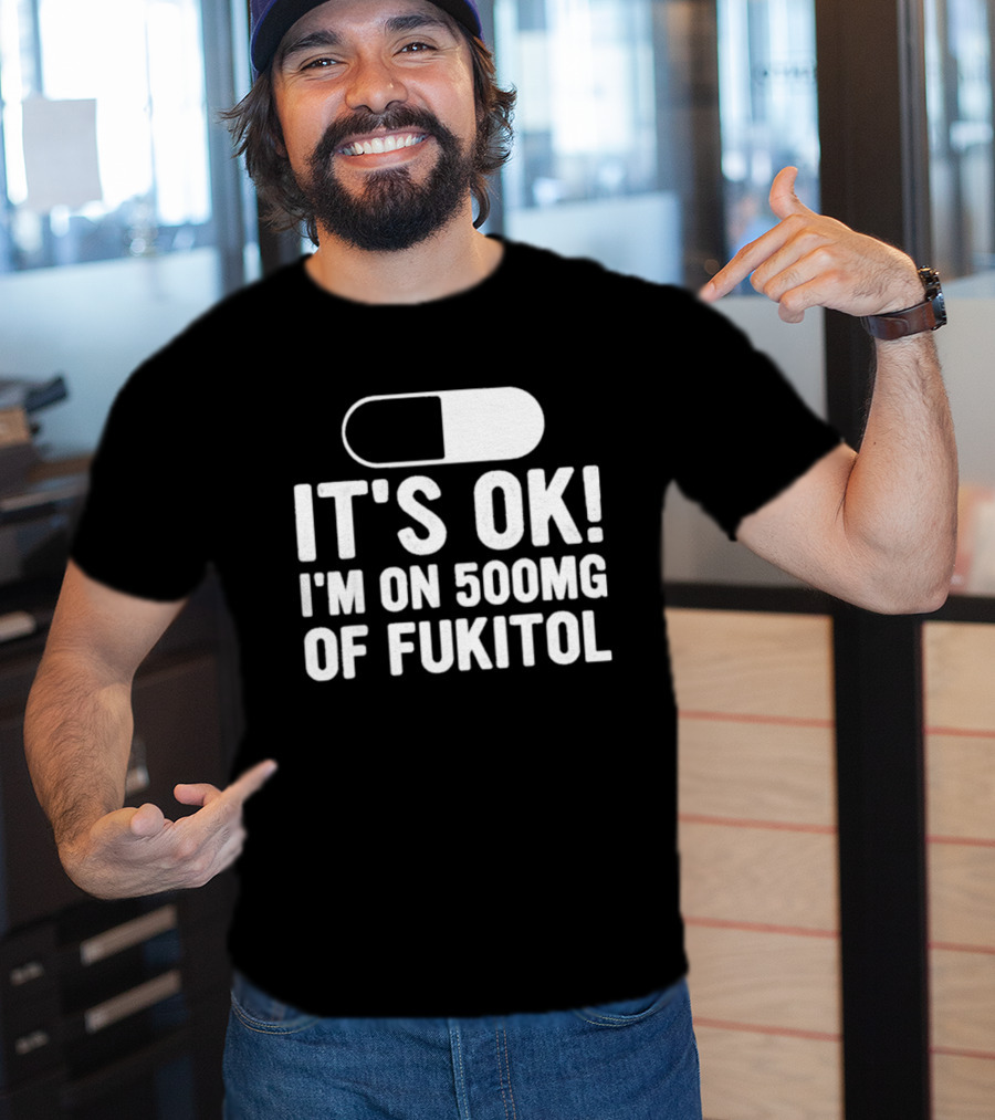 It's Ok I'm On 500mg Of Fukitol Capsule Humor T-Shirt