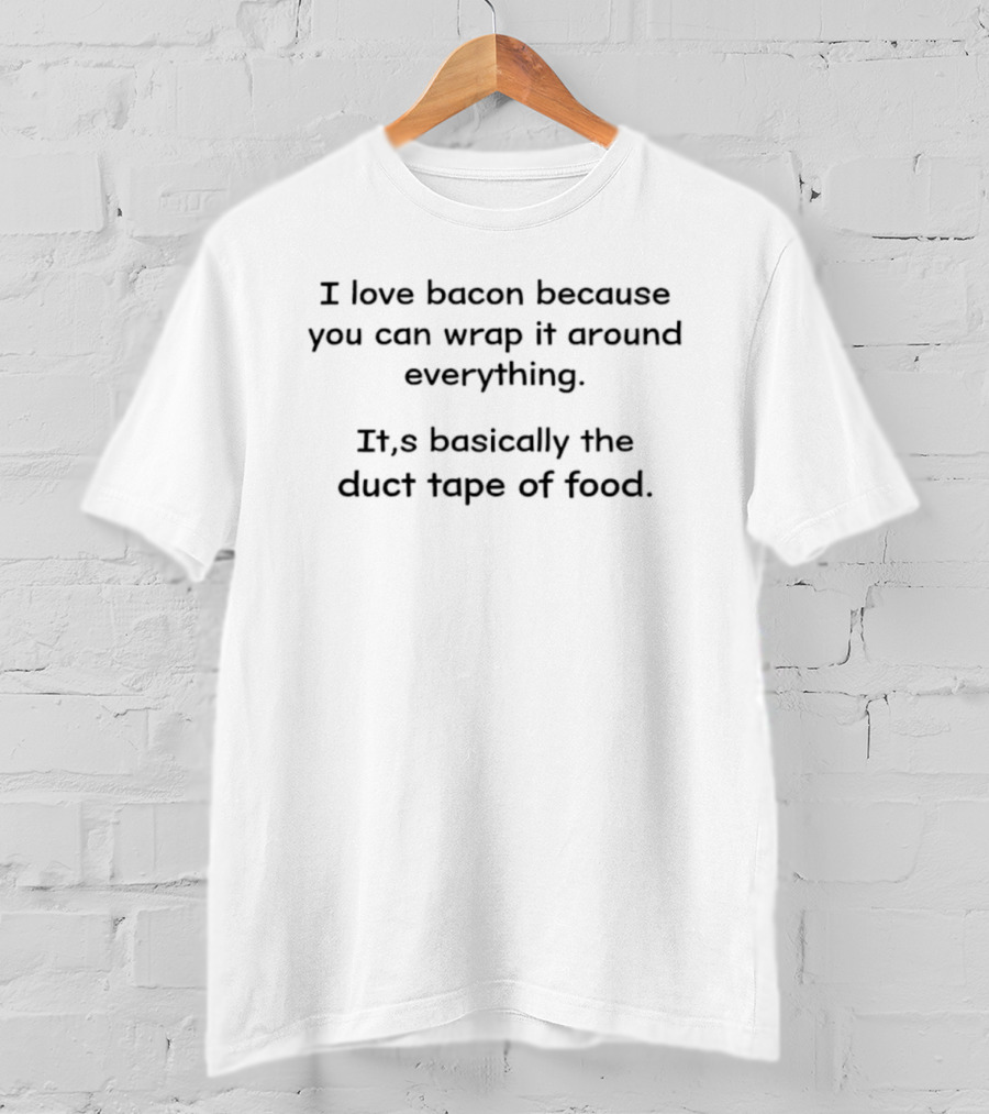 I Love Bacon Because You Can Wrap It Around Everything It's Basically The Duct Tape Of Food T-Shirt