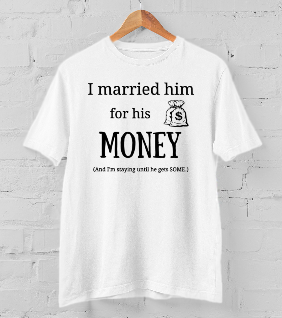 I Married Him For His Money Staying Until He Gets Some T-Shirt