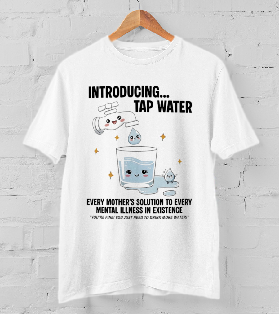 Introducing Tap Water Every Mother's Solution To Every Mental Illness In Existence Drink More Water T-Shirt