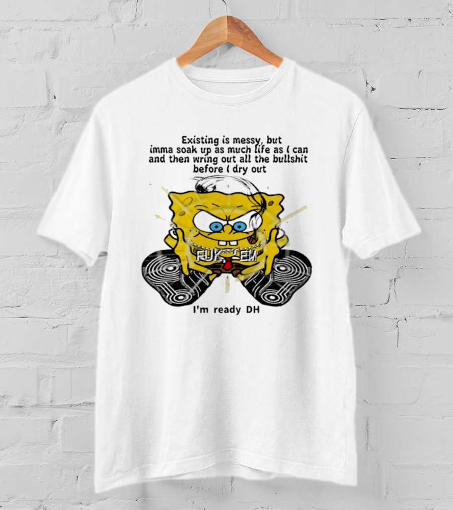 SpongeBob Existing Is Messy Soak Up Life I'm Ready T-Shirt