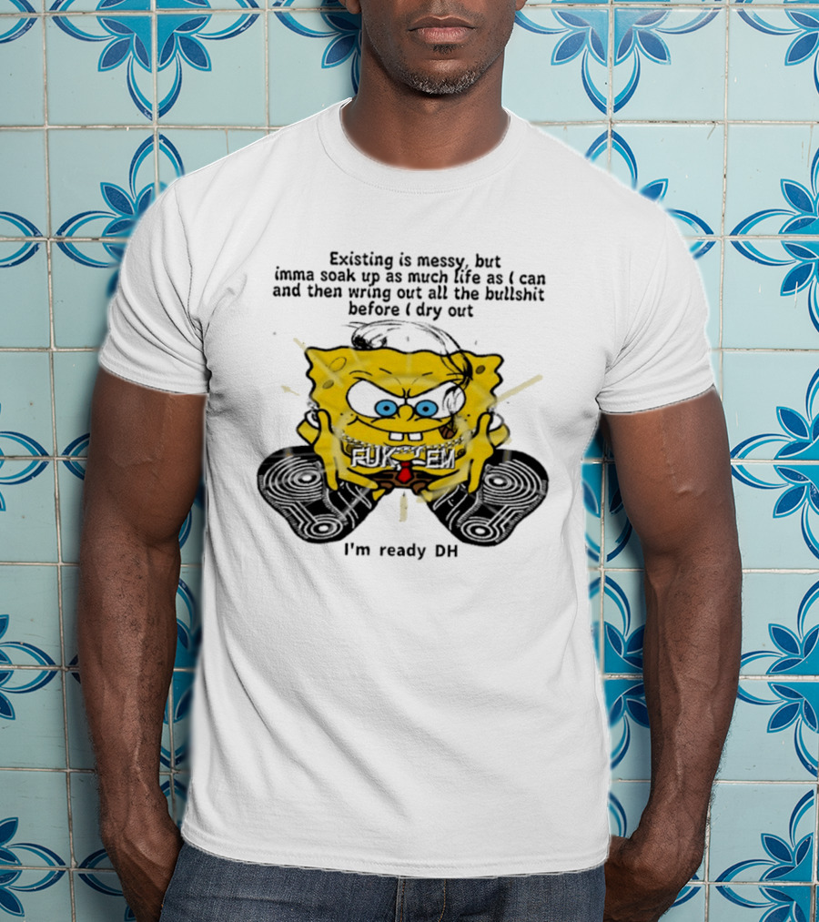 SpongeBob Existing Is Messy Soak Up Life I'm Ready T-Shirt