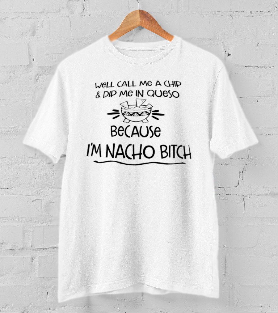 Well Call Me A Chip And Dip Me In Queso Because I'm Nacho Bitch T-Shirt
