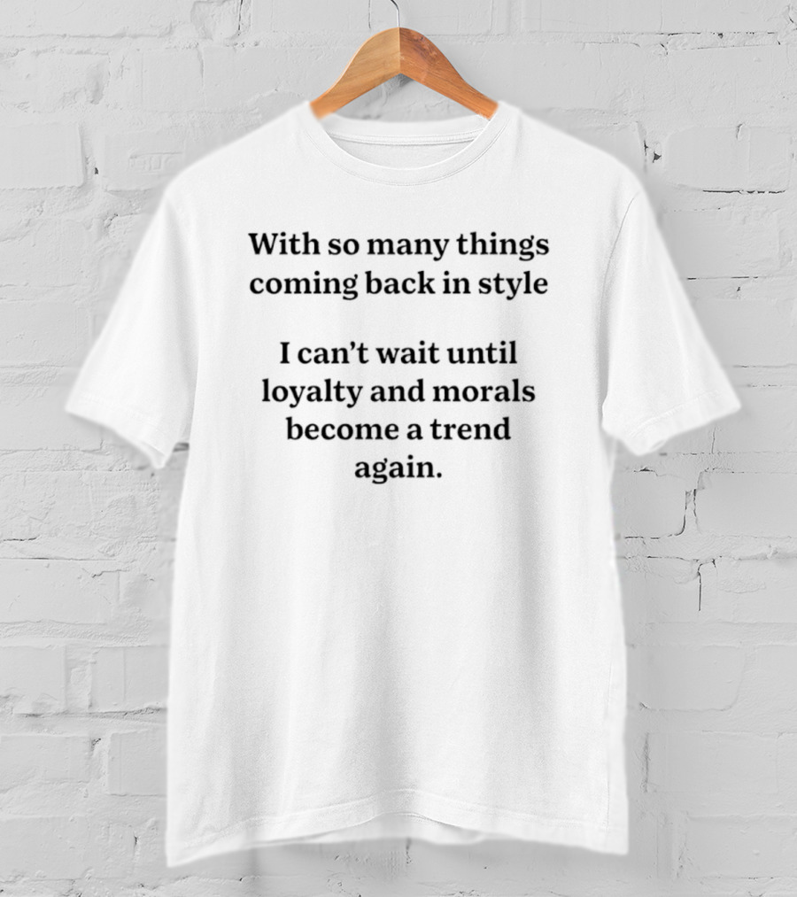 With So Many Things Coming Back In Style Can't Wait Until Loyalty And Morals Become A Trend Again T-Shirt