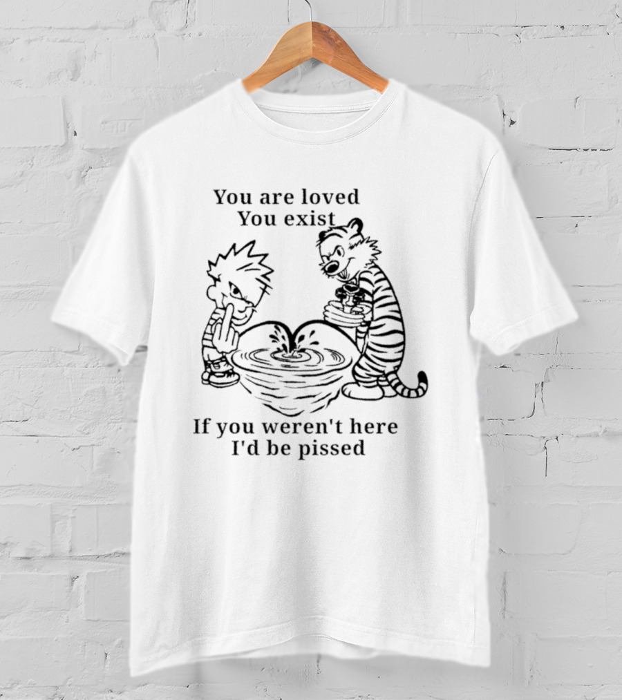 You Are Loved You Exist If You Weren't Here I'd Be Pissed Calvin And Hobbes T-Shirt