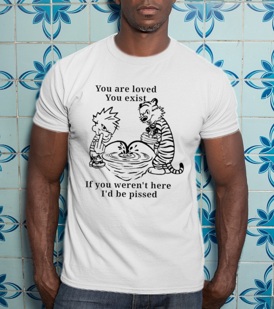 You Are Loved You Exist If You Weren't Here I'd Be Pissed Calvin And Hobbes T-Shirt