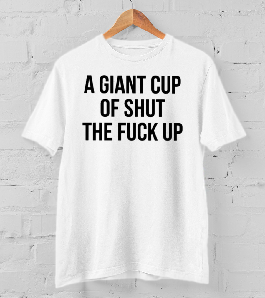 A Giant Cup Of Shut The Fuck Up T-Shirt