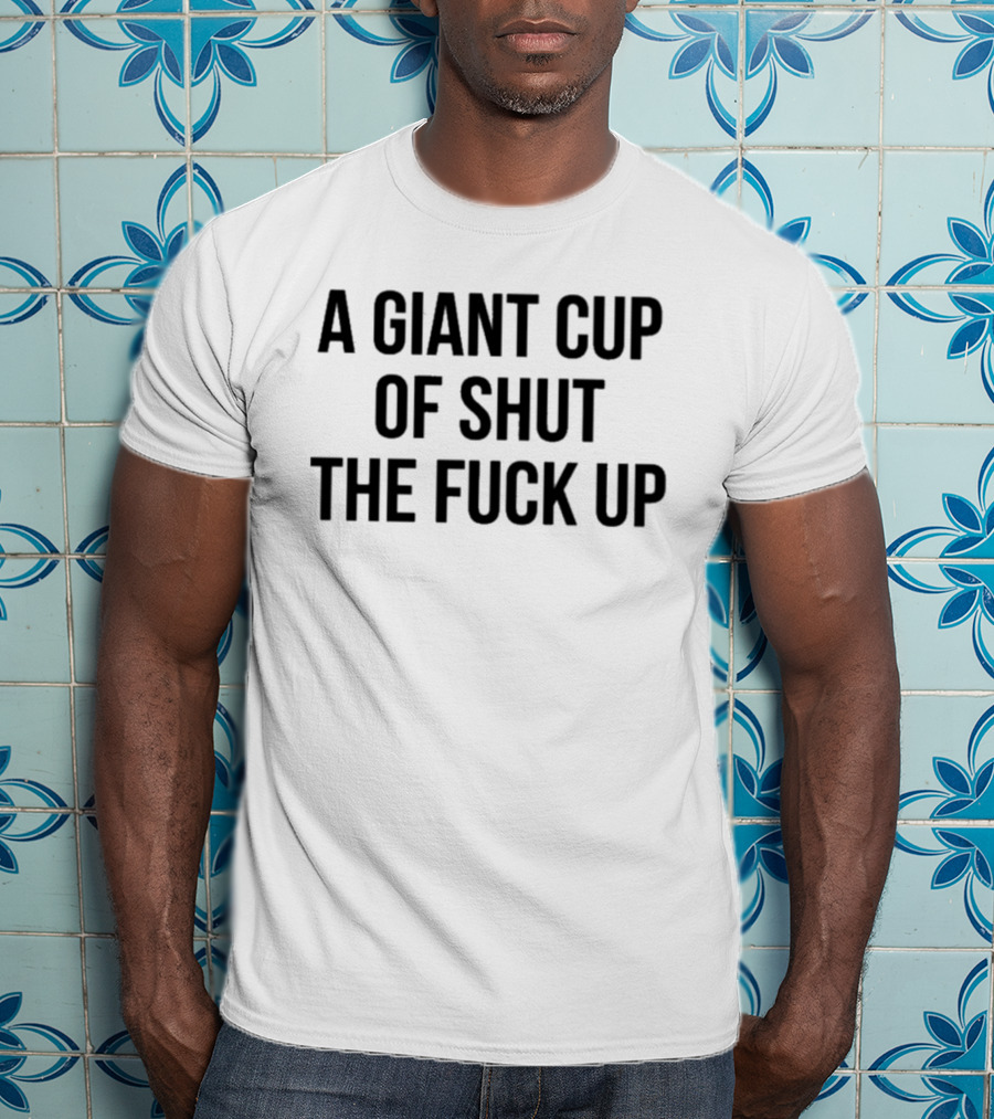 A Giant Cup Of Shut The Fuck Up T-Shirt