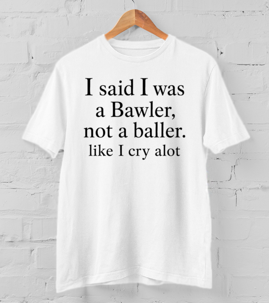 I Said I Was A Bawler Not A Baller Like I Cry Alot T-Shirt
