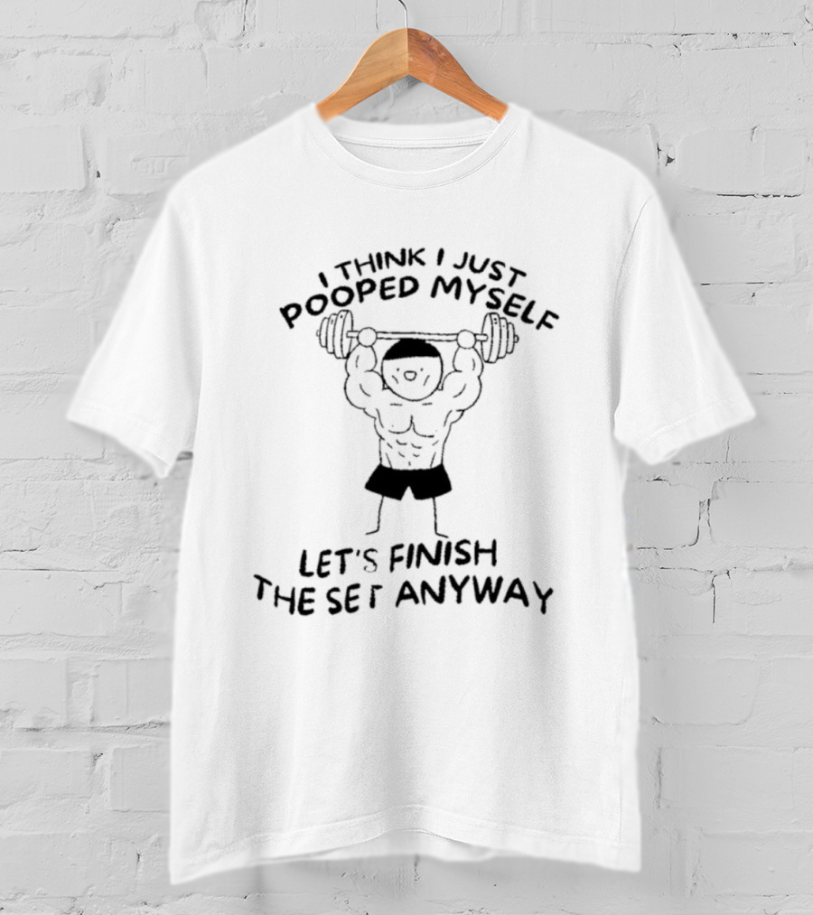 I Think I Just Pooped Myself Weightlifting Let's Finish The Set Anyway Fitness Humor T-Shirt