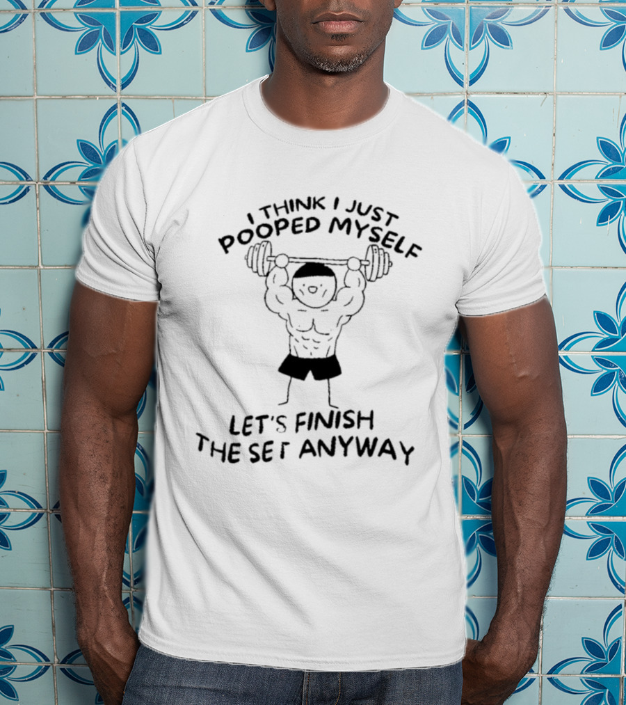 I Think I Just Pooped Myself Weightlifting Let's Finish The Set Anyway Fitness Humor T-Shirt