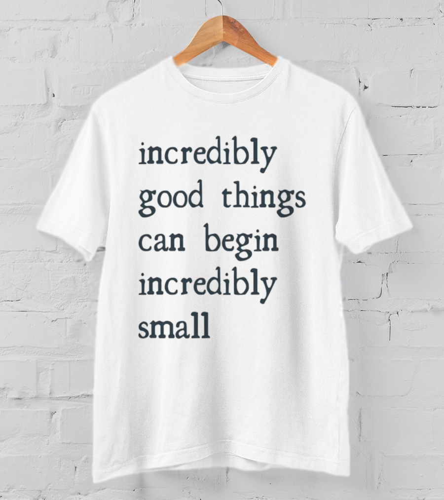 Incredibly Good Things Begin Small T-Shirt