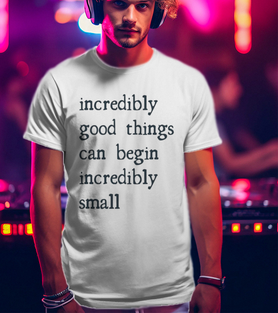 Incredibly Good Things Begin Small T-Shirt