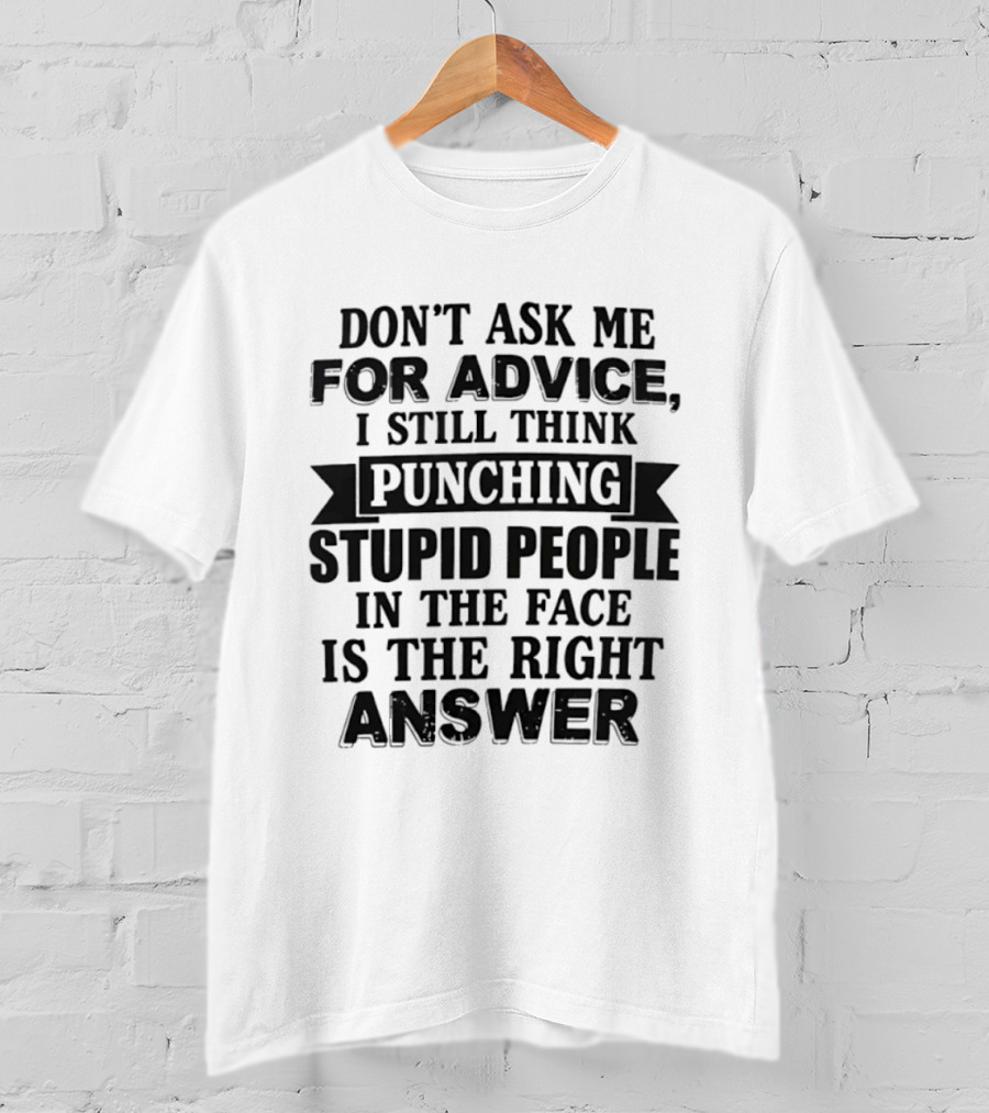 Don't Ask Me For Advice I Still Think Punching Stupid People In The Face Is The Right Answer T-Shirt