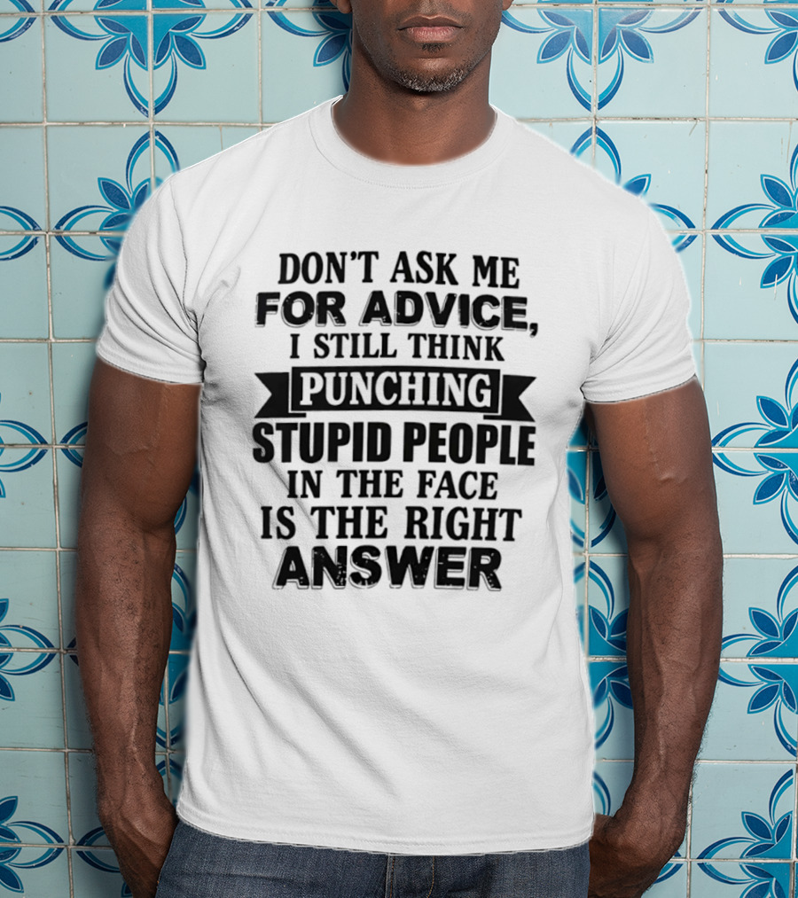 Don't Ask Me For Advice I Still Think Punching Stupid People In The Face Is The Right Answer T-Shirt