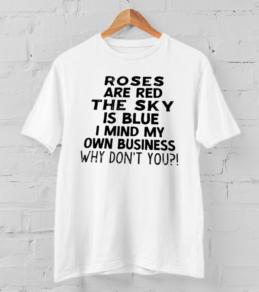 Roses Are Red The Sky Is Blue I Mind My Own Business Why Don't You T-Shirt