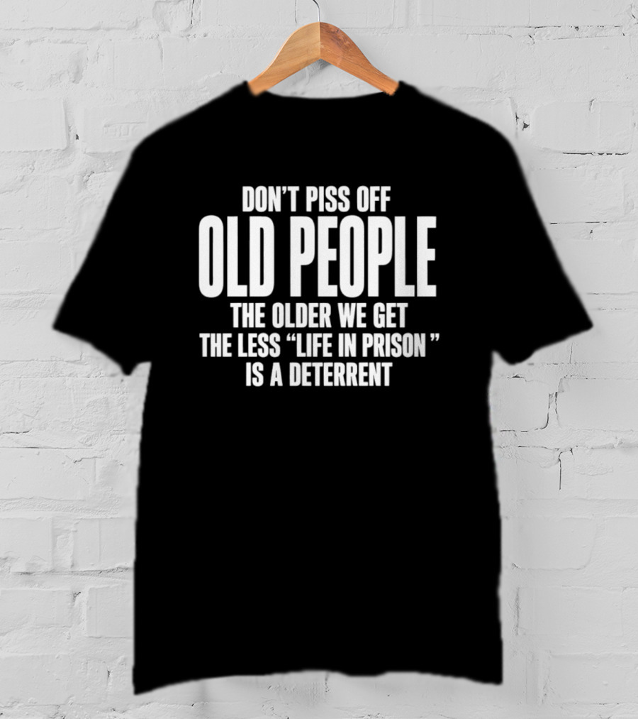 Don't Piss Off Old People The Older We Get The Less Life In Prison Is A Deterrent T-Shirt