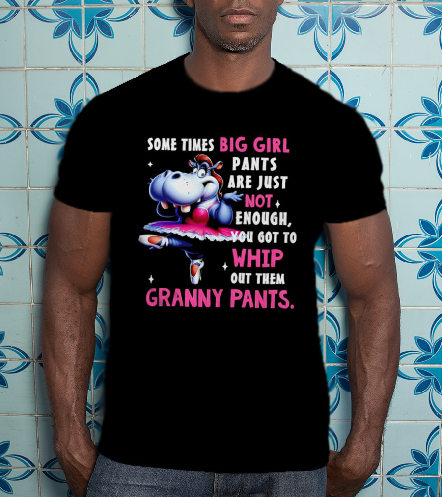 Some Times Big Girl Pants Are Just Not Enough Whip Out Them Granny Pants T-Shirt