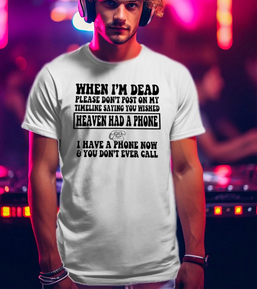 When I'm Dead Please Don't Post On My Timeline Heaven Had A Phone I Have A Phone Now You Don't Ever Call T-Shirt