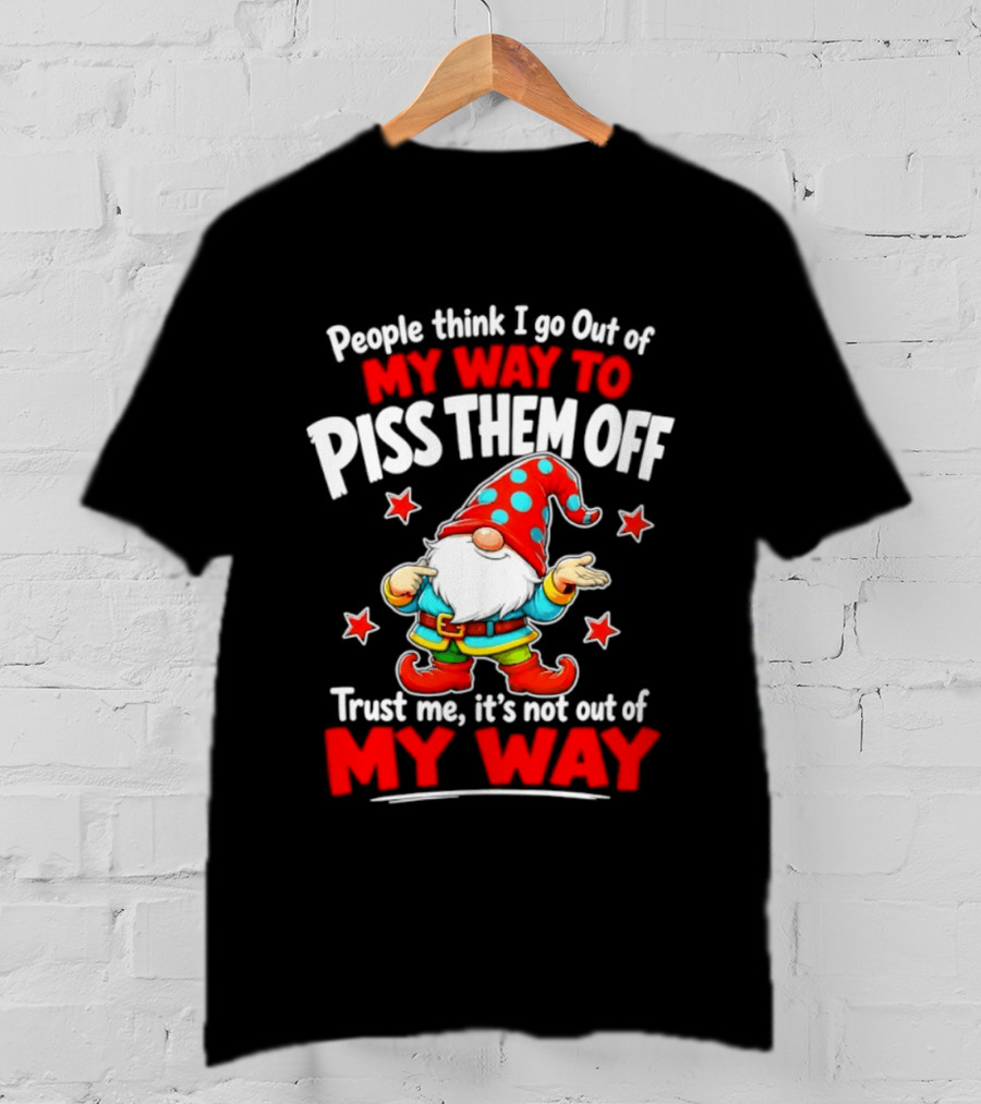 People Think I Go Out Of My Way To Piss Them Off Gnome Trust Me It's Not Out Of My Way My Way To Piss Them Off T-Shirt