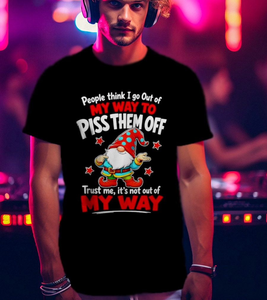 People Think I Go Out Of My Way To Piss Them Off Gnome Trust Me It's Not Out Of My Way My Way To Piss Them Off T-Shirt