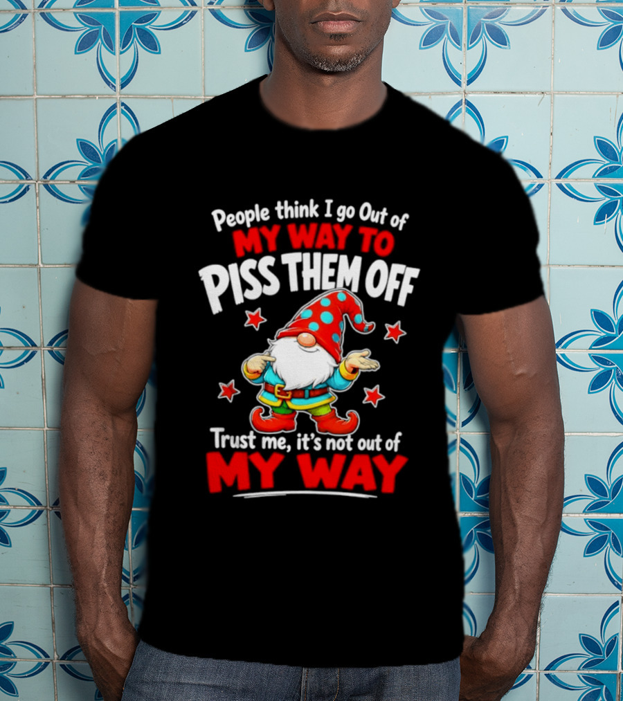 People Think I Go Out Of My Way To Piss Them Off Gnome Trust Me It's Not Out Of My Way My Way To Piss Them Off T-Shirt